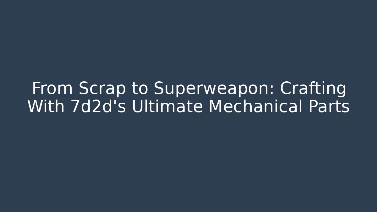 From Scrap to Superweapon: Crafting With 7d2d's Ultimate Mechanical Parts