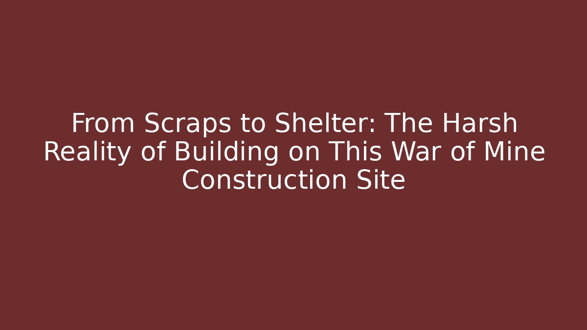 From Scraps to Shelter: The Harsh Reality of Building on This War of Mine Construction Site
