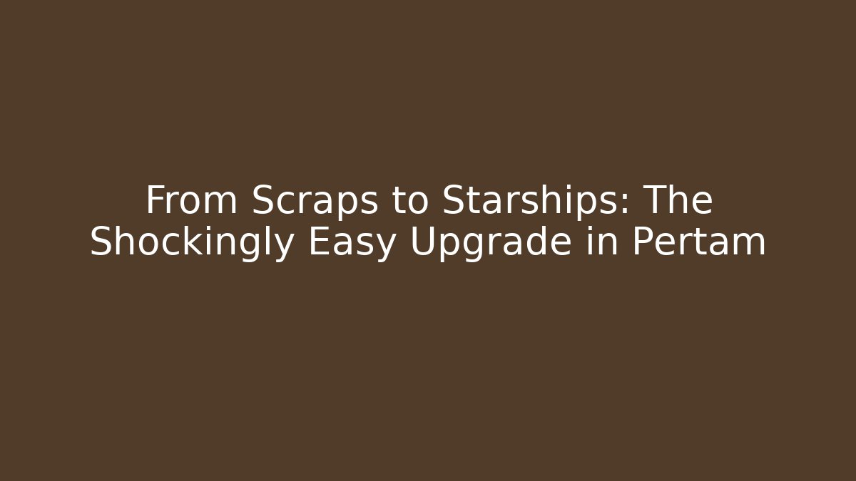 From Scraps to Starships: The Shockingly Easy Upgrade in Pertam