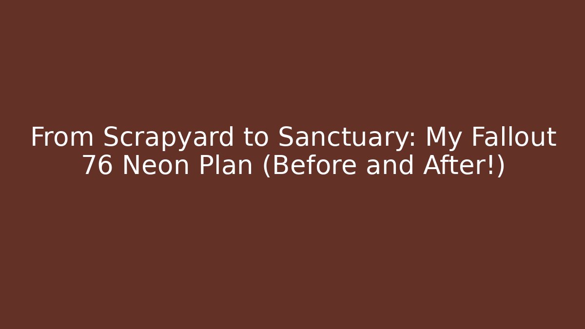 From Scrapyard to Sanctuary: My Fallout 76 Neon Plan (Before and After!)