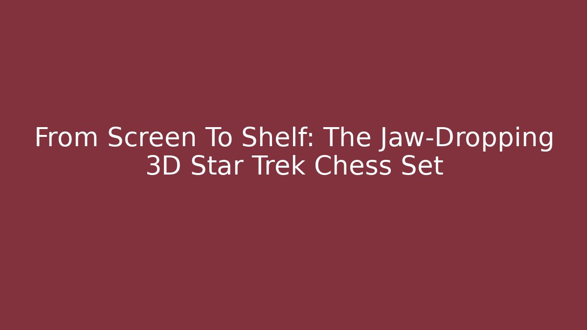 From Screen To Shelf: The Jaw-Dropping 3D Star Trek Chess Set
