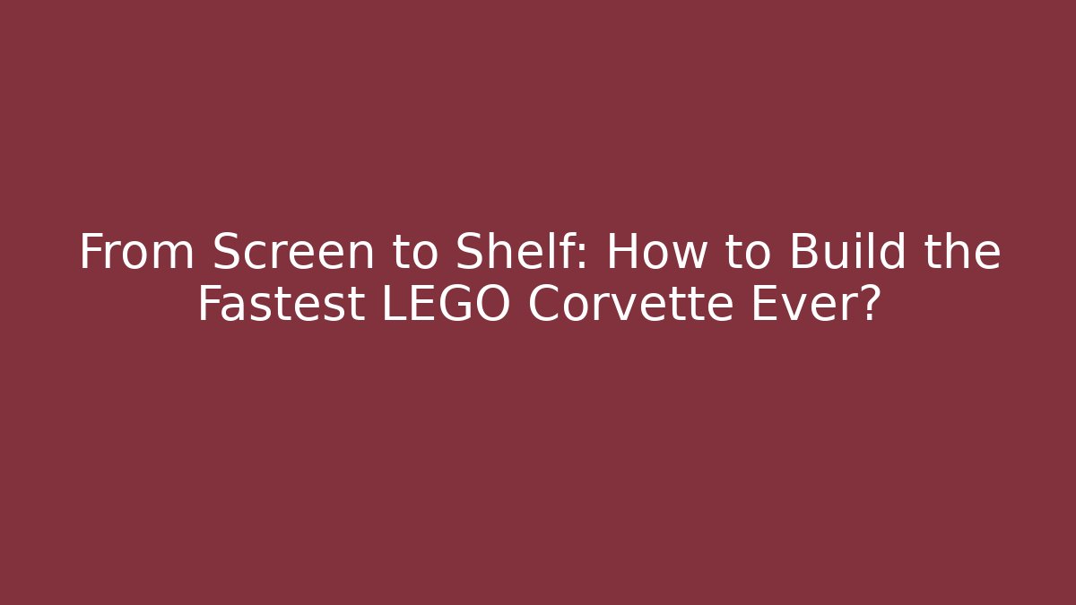 From Screen to Shelf: How to Build the Fastest LEGO Corvette Ever?