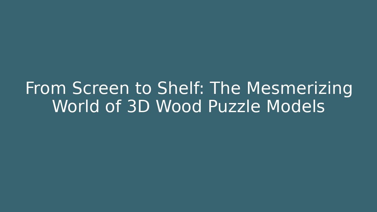 From Screen to Shelf: The Mesmerizing World of 3D Wood Puzzle Models