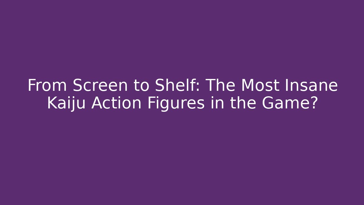 From Screen to Shelf: The Most Insane Kaiju Action Figures in the Game?