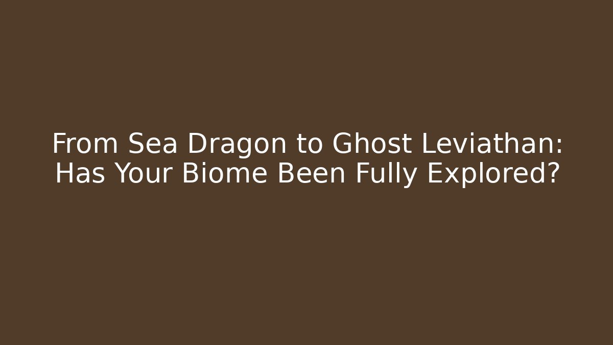 From Sea Dragon to Ghost Leviathan: Has Your Biome Been Fully Explored?