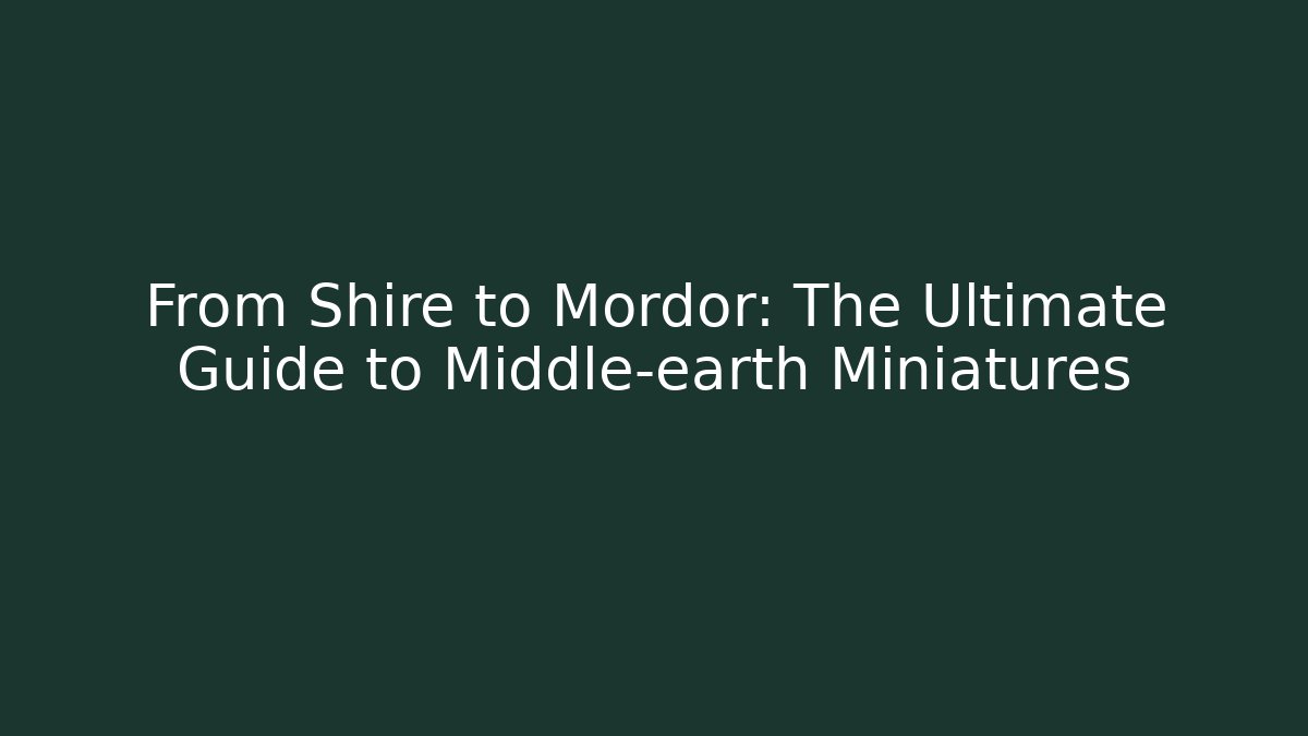 From Shire to Mordor: The Ultimate Guide to Middle-earth Miniatures