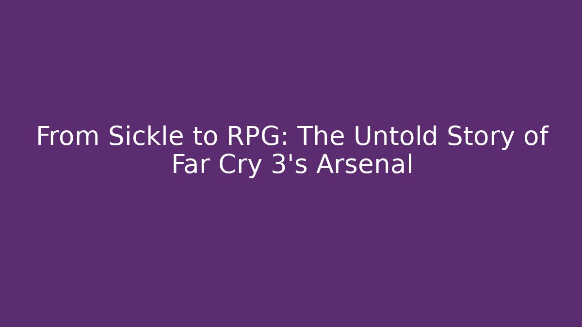 From Sickle to RPG: The Untold Story of Far Cry 3's Arsenal