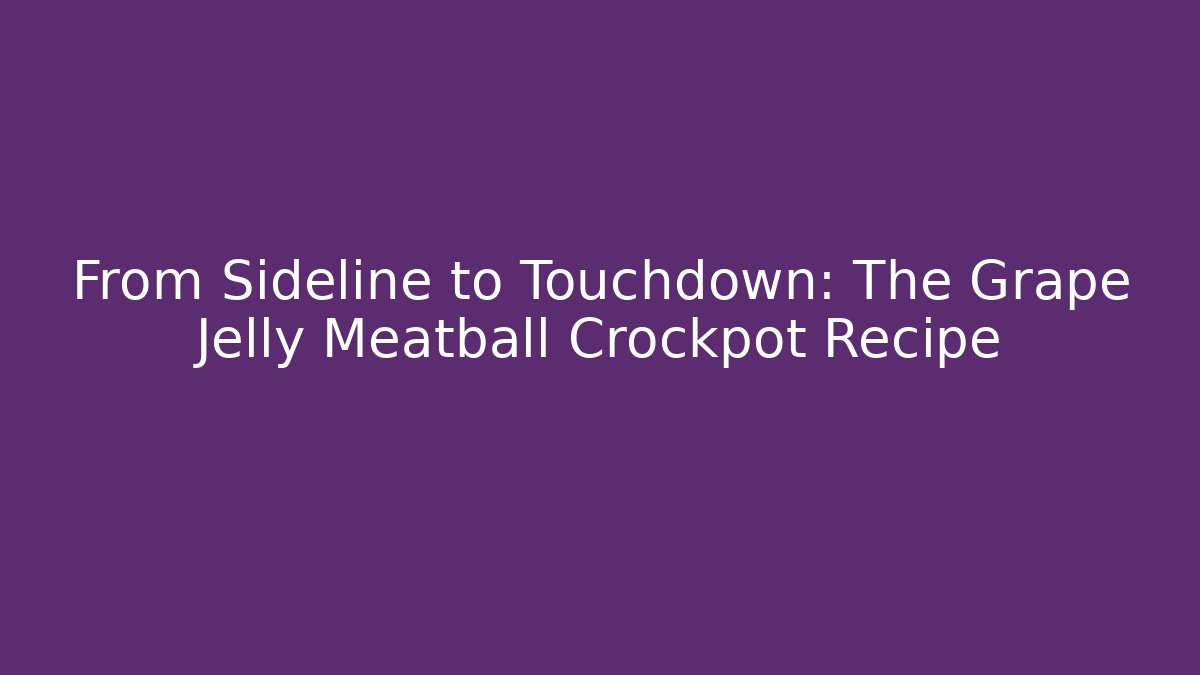 From Sideline to Touchdown: The Grape Jelly Meatball Crockpot Recipe