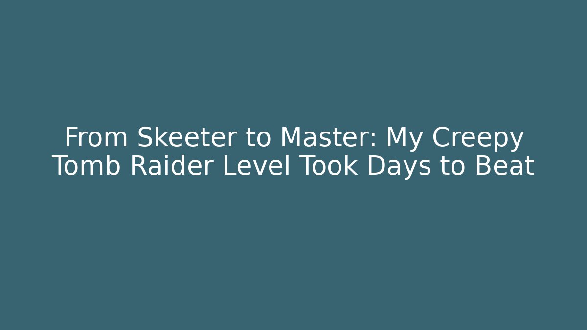 From Skeeter to Master: My Creepy Tomb Raider Level Took Days to Beat