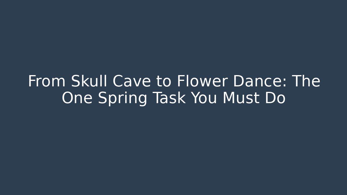 From Skull Cave to Flower Dance: The One Spring Task You Must Do