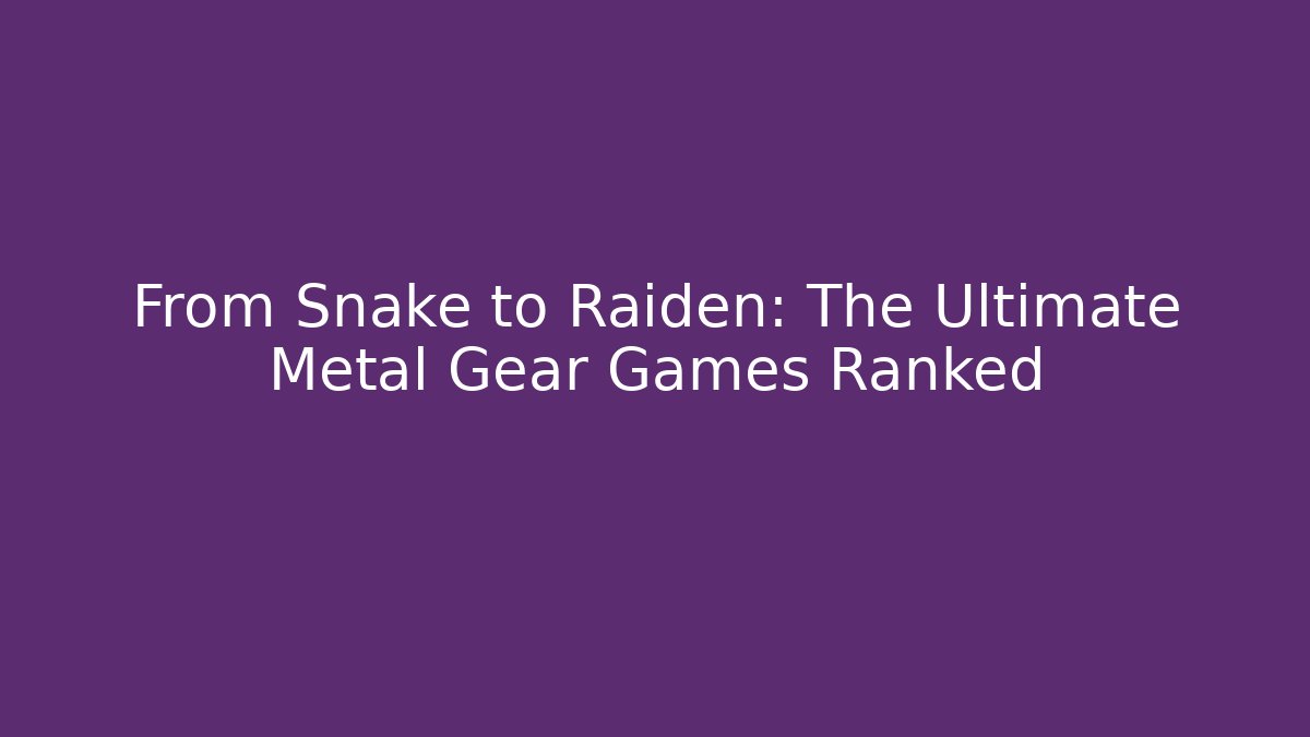 From Snake to Raiden: The Ultimate Metal Gear Games Ranked