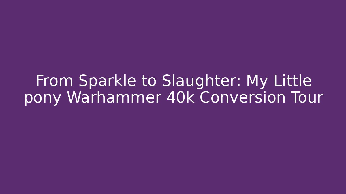 From Sparkle to Slaughter: My Little pony Warhammer 40k Conversion Tour
