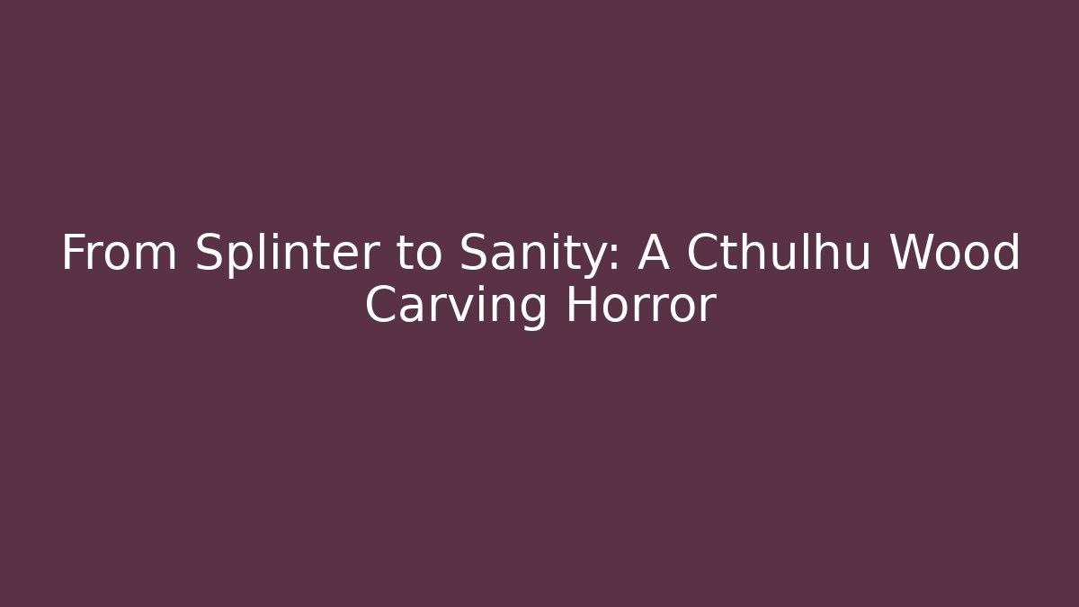 From Splinter to Sanity: A Cthulhu Wood Carving Horror
