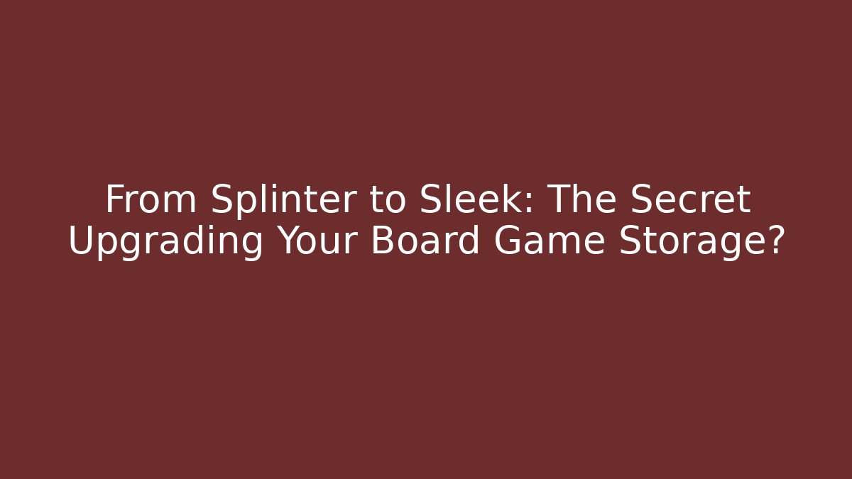 From Splinter to Sleek: The Secret Upgrading Your Board Game Storage?