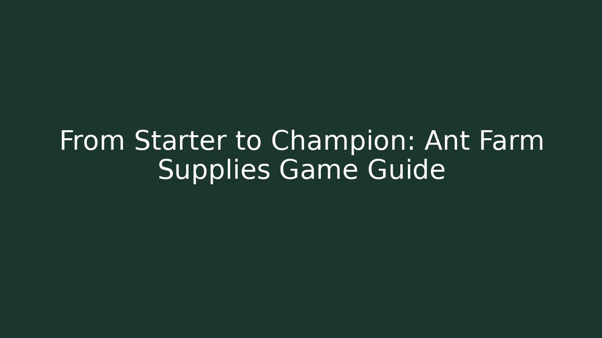 From Starter to Champion: Ant Farm Supplies Game Guide