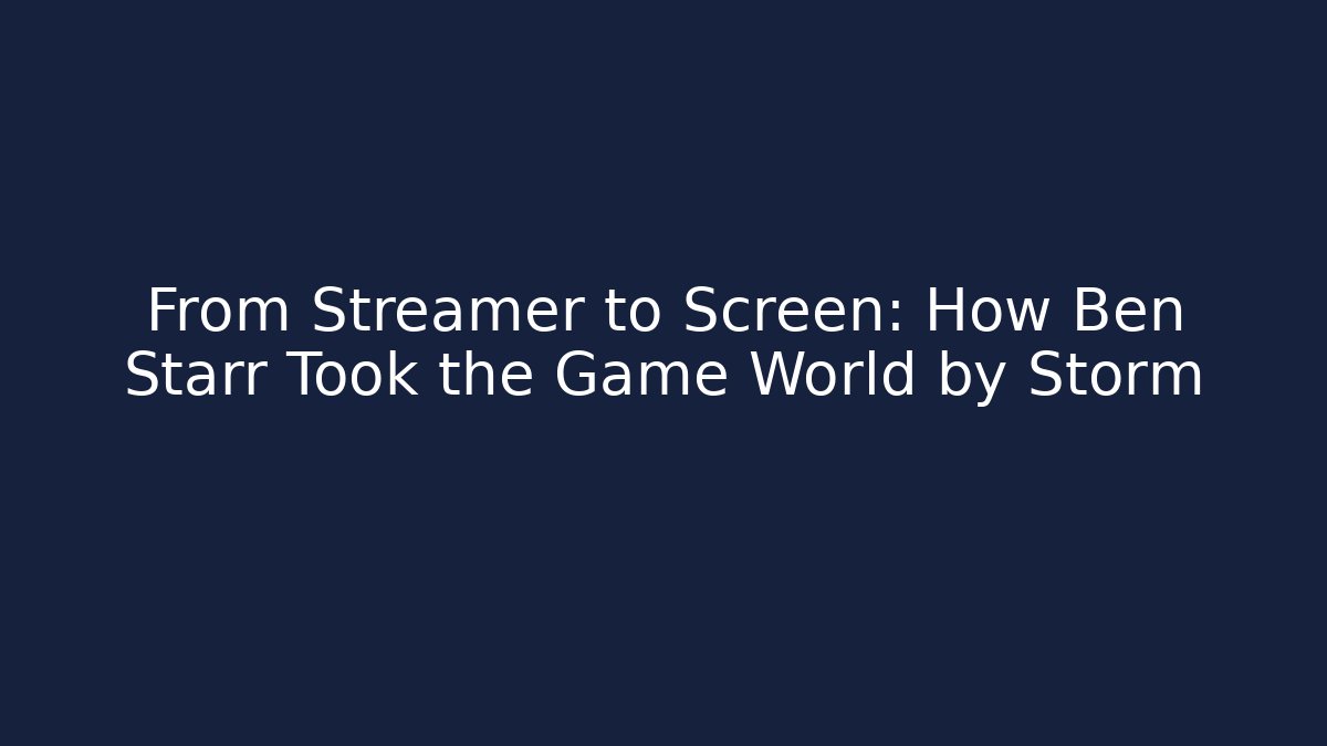 From Streamer to Screen: How Ben Starr Took the Game World by Storm