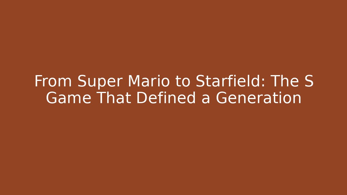 From Super Mario to Starfield: The S Game That Defined a Generation