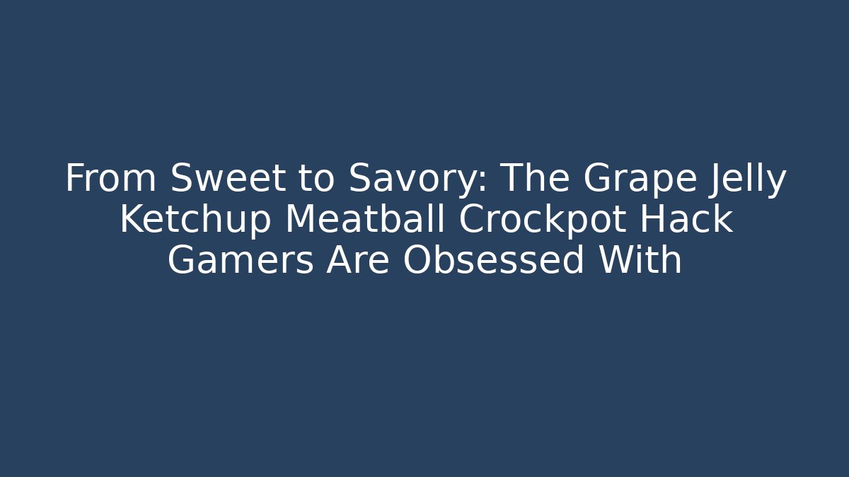 From Sweet to Savory: The Grape Jelly Ketchup Meatball Crockpot Hack Gamers Are Obsessed With