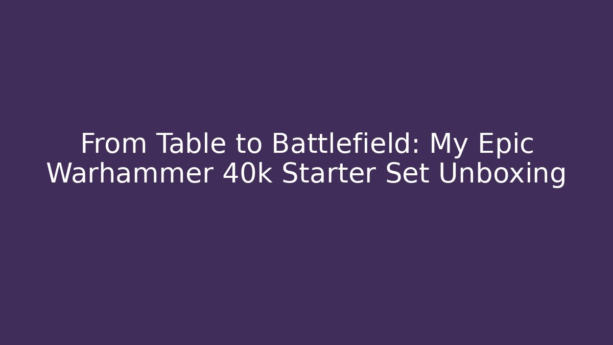 From Table to Battlefield: My Epic Warhammer 40k Starter Set Unboxing