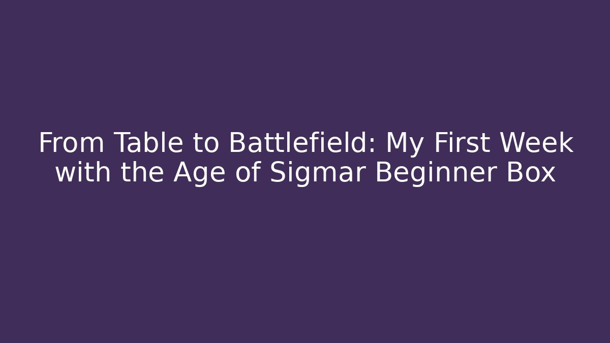 From Table to Battlefield: My First Week with the Age of Sigmar Beginner Box
