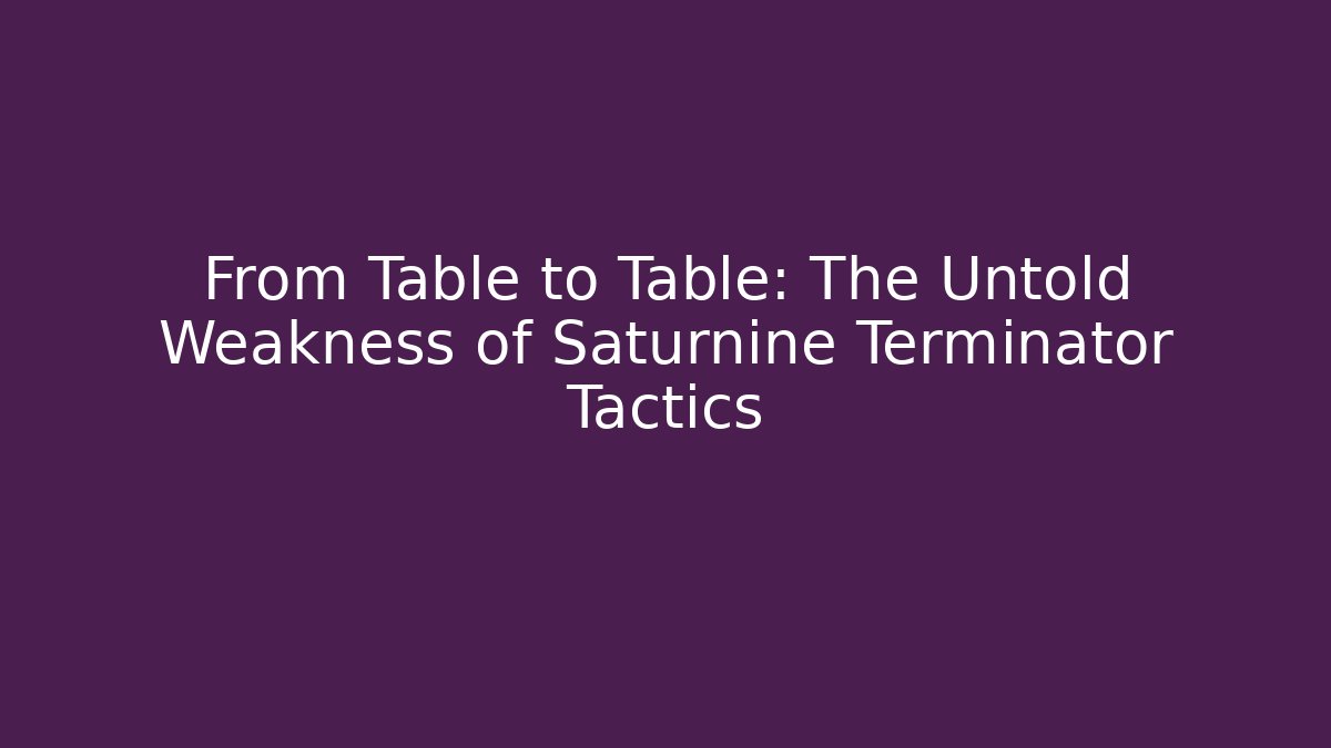 From Table to Table: The Untold Weakness of Saturnine Terminator Tactics
