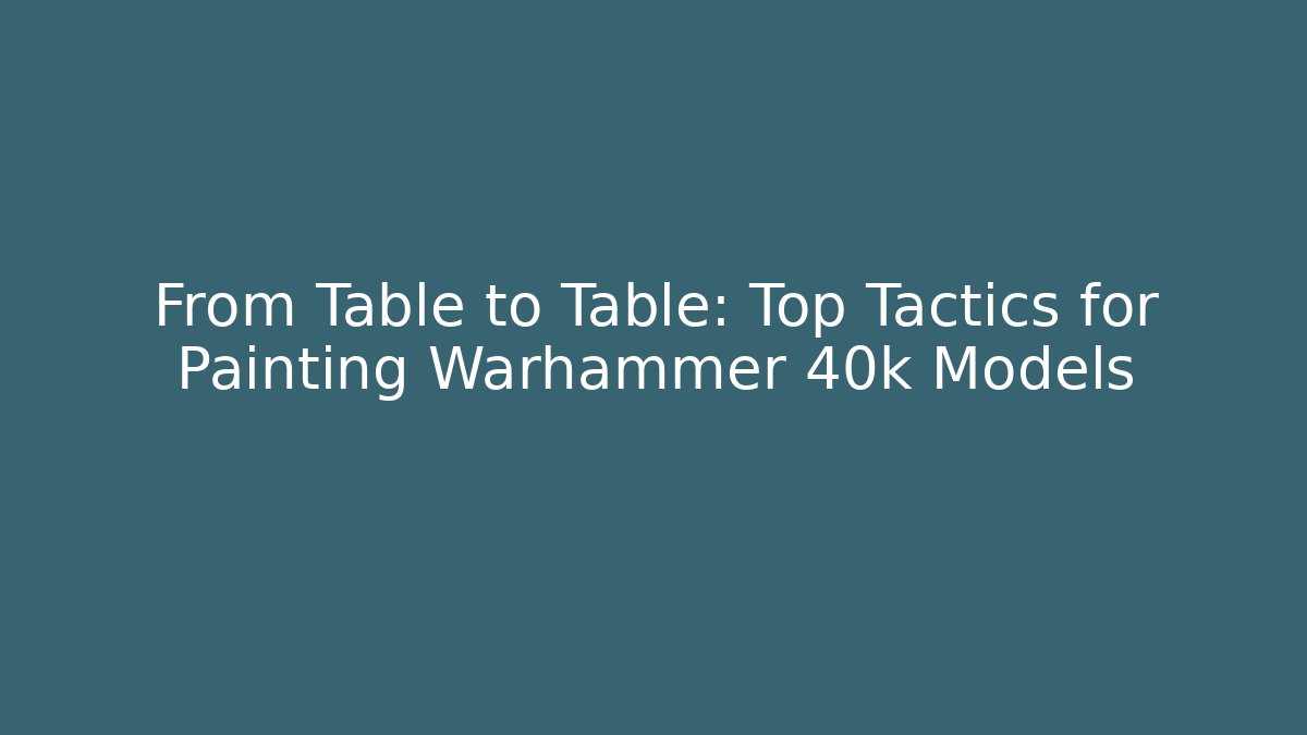 From Table to Table: Top Tactics for Painting Warhammer 40k Models