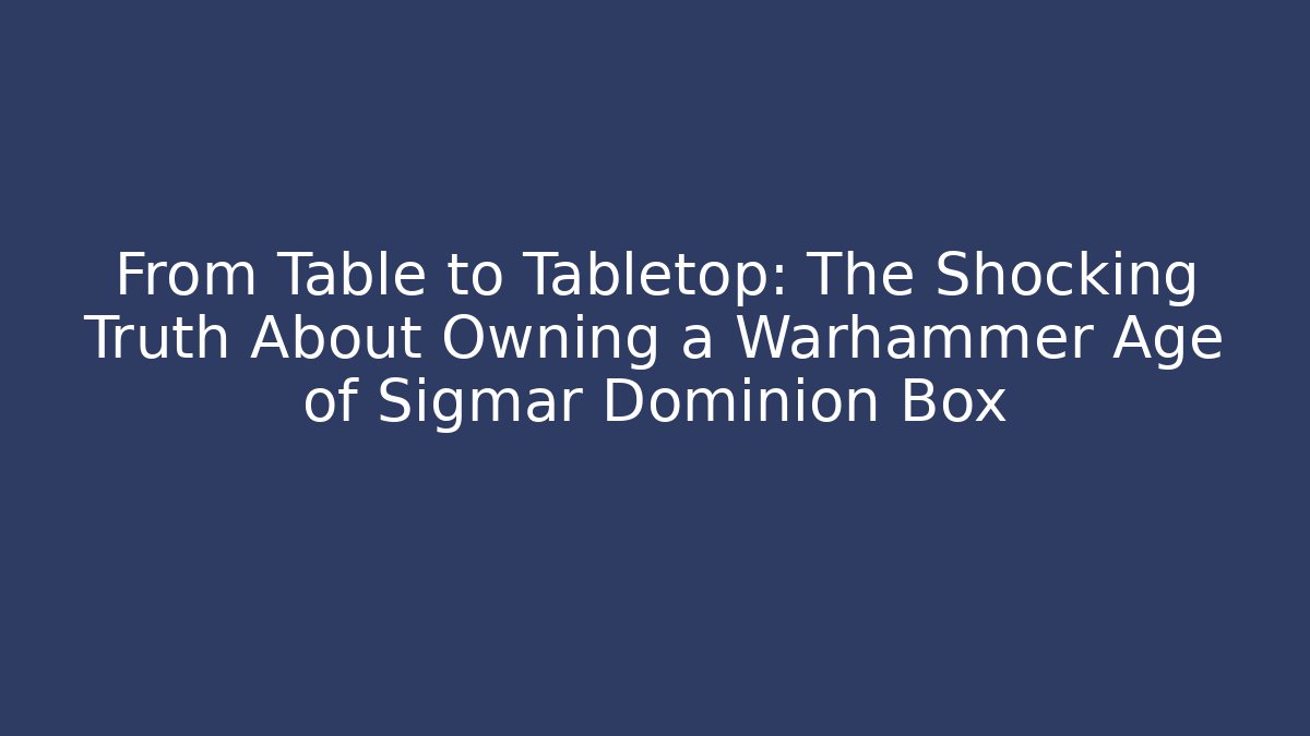 From Table to Tabletop: The Shocking Truth About Owning a Warhammer Age of Sigmar Dominion Box