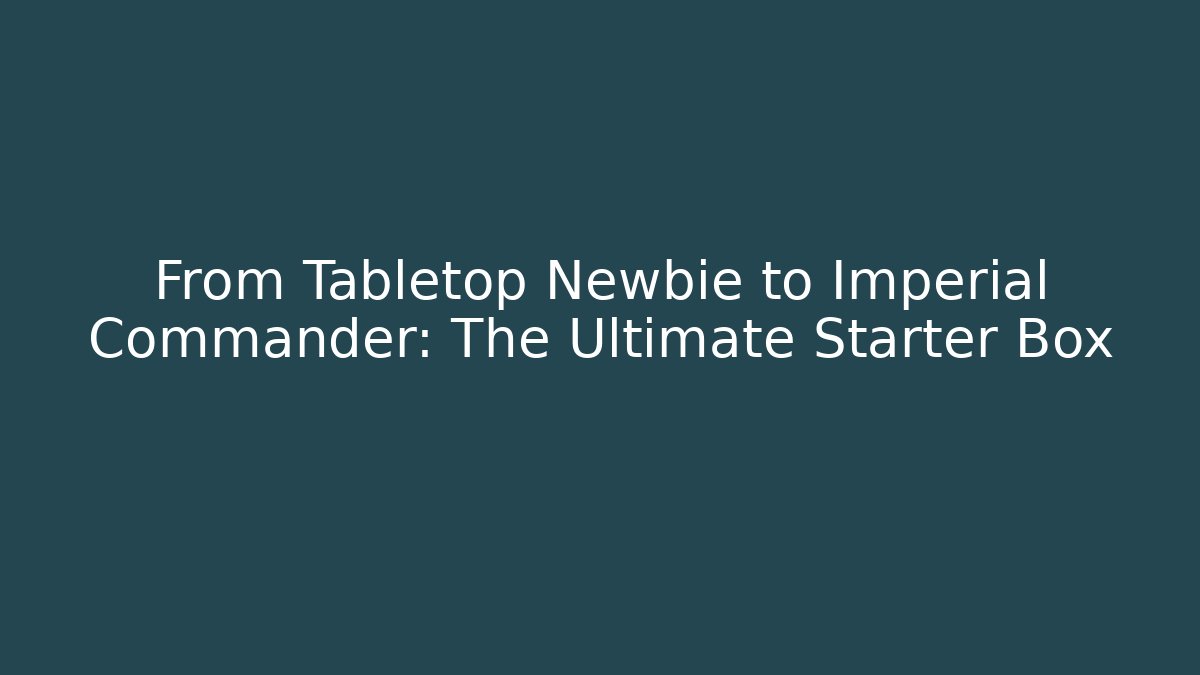 From Tabletop Newbie to Imperial Commander: The Ultimate Starter Box