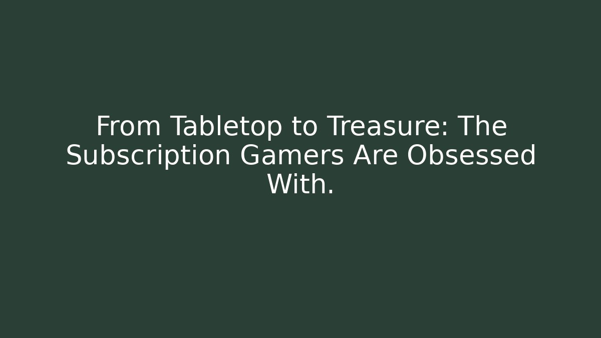 From Tabletop to Treasure: The Subscription Gamers Are Obsessed With.