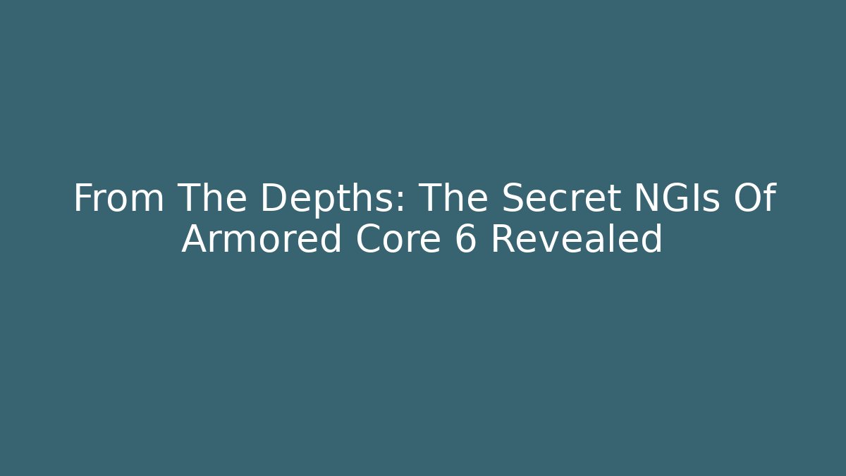 From The Depths: The Secret NGIs Of Armored Core 6 Revealed