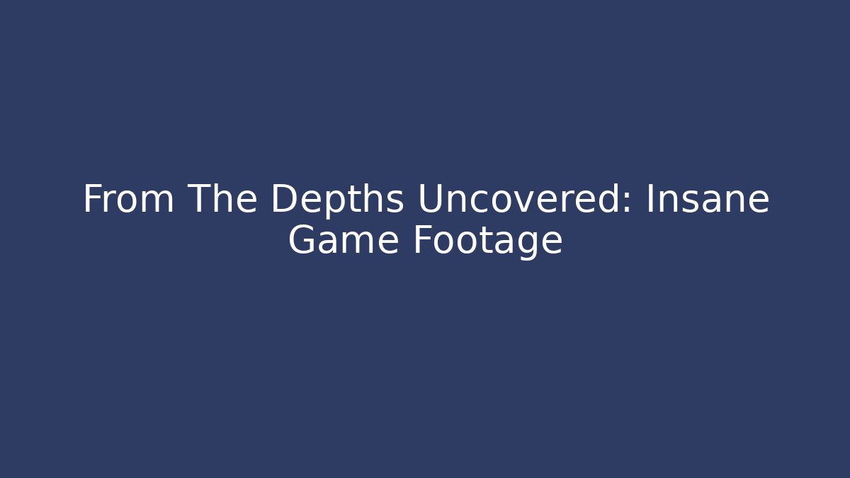 From The Depths Uncovered: Insane Game Footage