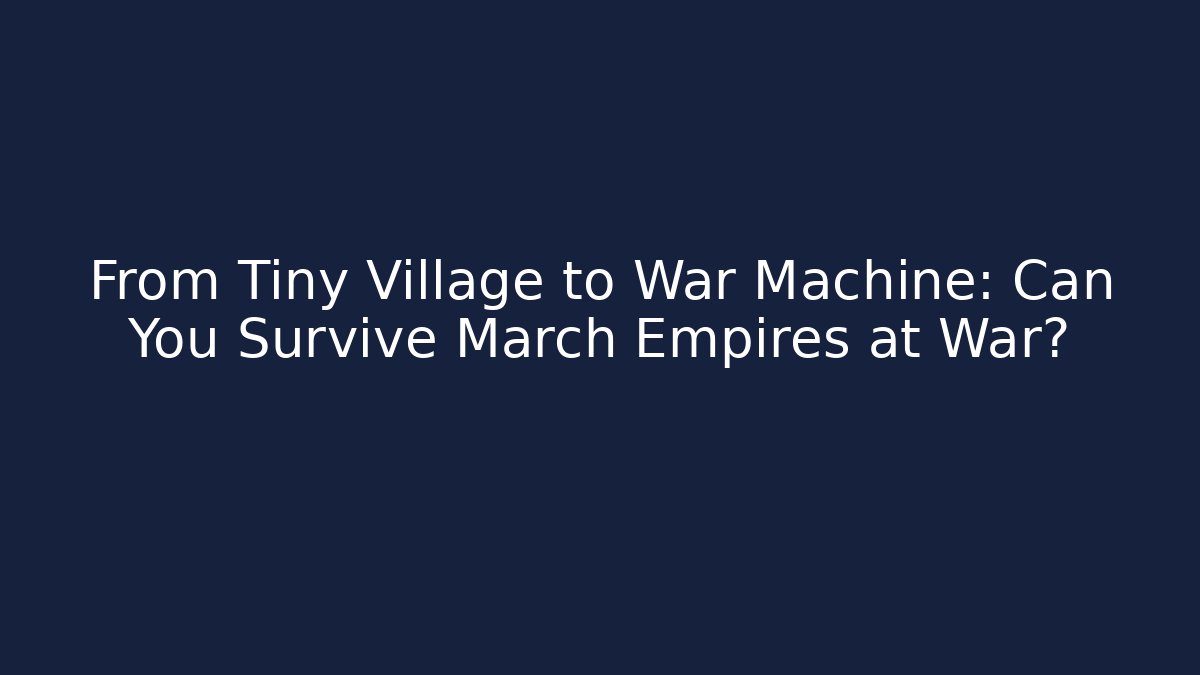 From Tiny Village to War Machine: Can You Survive March Empires at War?