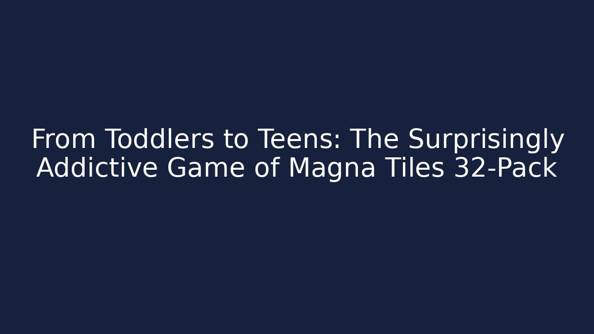 From Toddlers to Teens: The Surprisingly Addictive Game of Magna Tiles 32-Pack