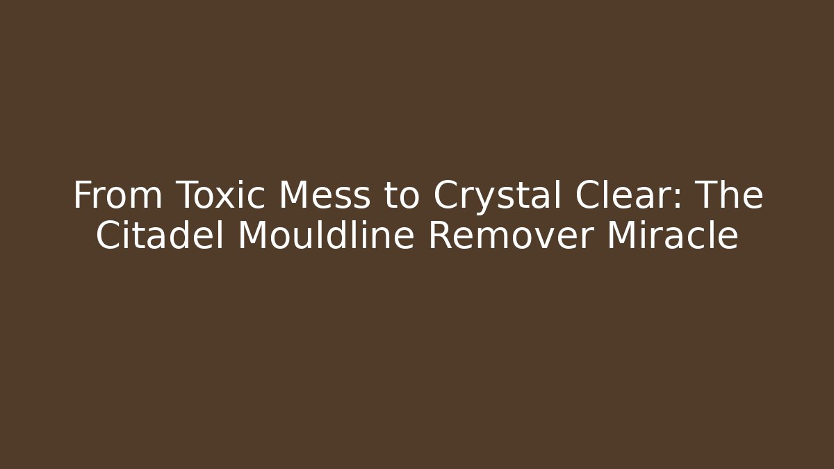 From Toxic Mess to Crystal Clear: The Citadel Mouldline Remover Miracle