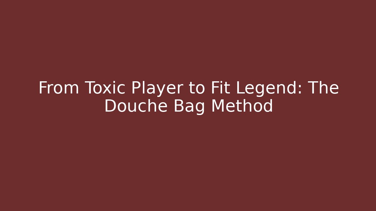 From Toxic Player to Fit Legend: The Douche Bag Method