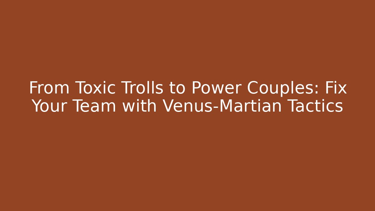 From Toxic Trolls to Power Couples: Fix Your Team with Venus-Martian Tactics