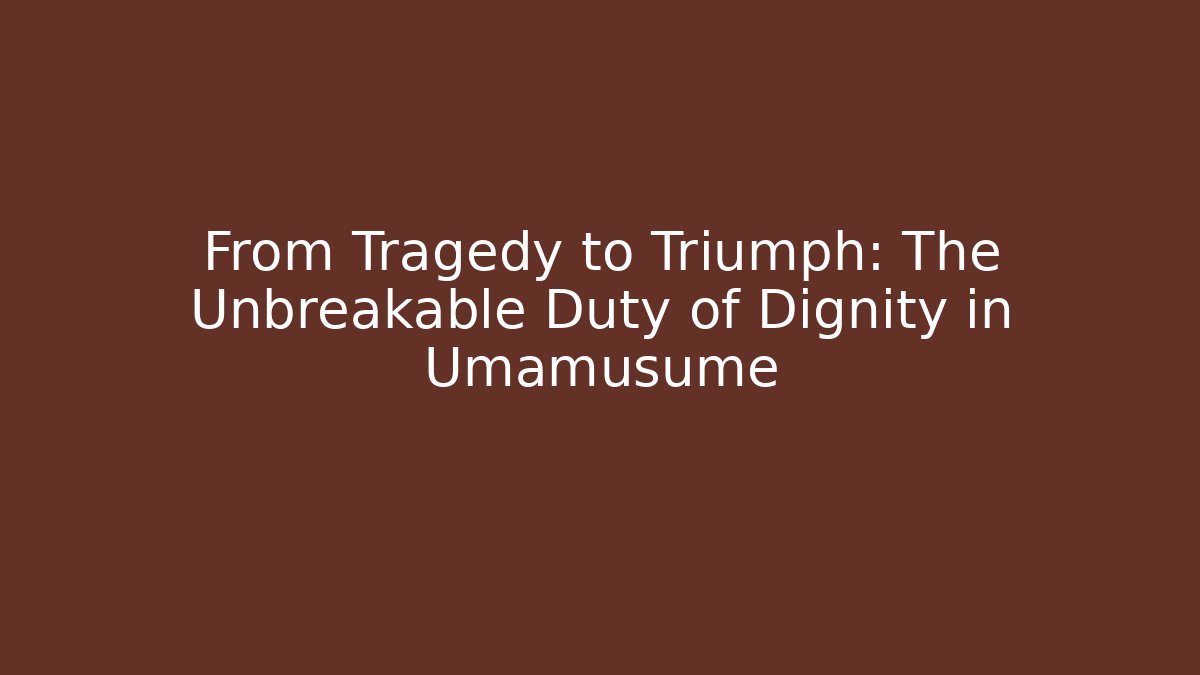From Tragedy to Triumph: The Unbreakable Duty of Dignity in Umamusume