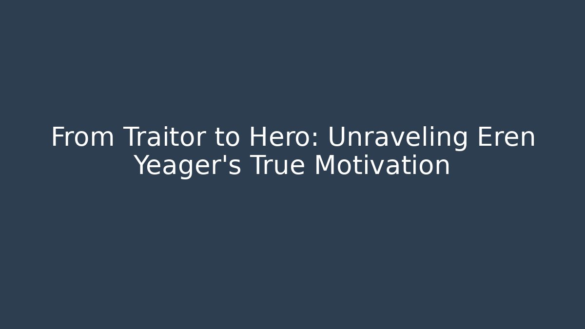 From Traitor to Hero: Unraveling Eren Yeager's True Motivation