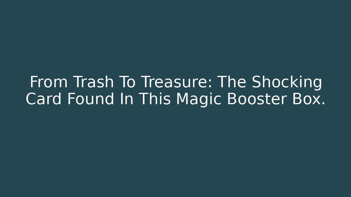 From Trash To Treasure: The Shocking Card Found In This Magic Booster Box.