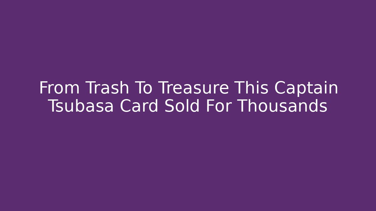 From Trash To Treasure This Captain Tsubasa Card Sold For Thousands