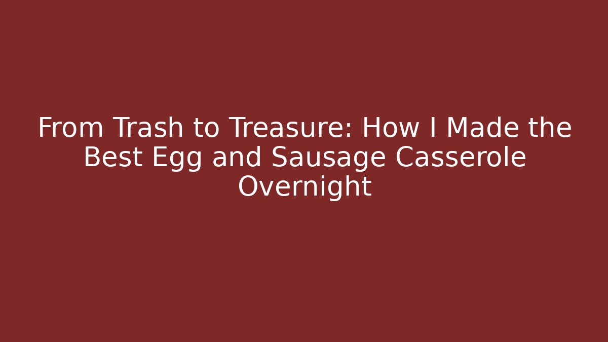 From Trash to Treasure: How I Made the Best Egg and Sausage Casserole Overnight