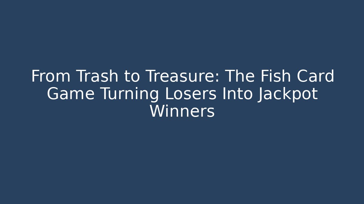 From Trash to Treasure: The Fish Card Game Turning Losers Into Jackpot Winners