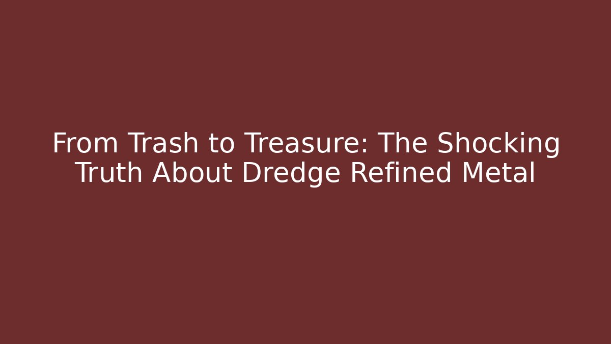 From Trash to Treasure: The Shocking Truth About Dredge Refined Metal