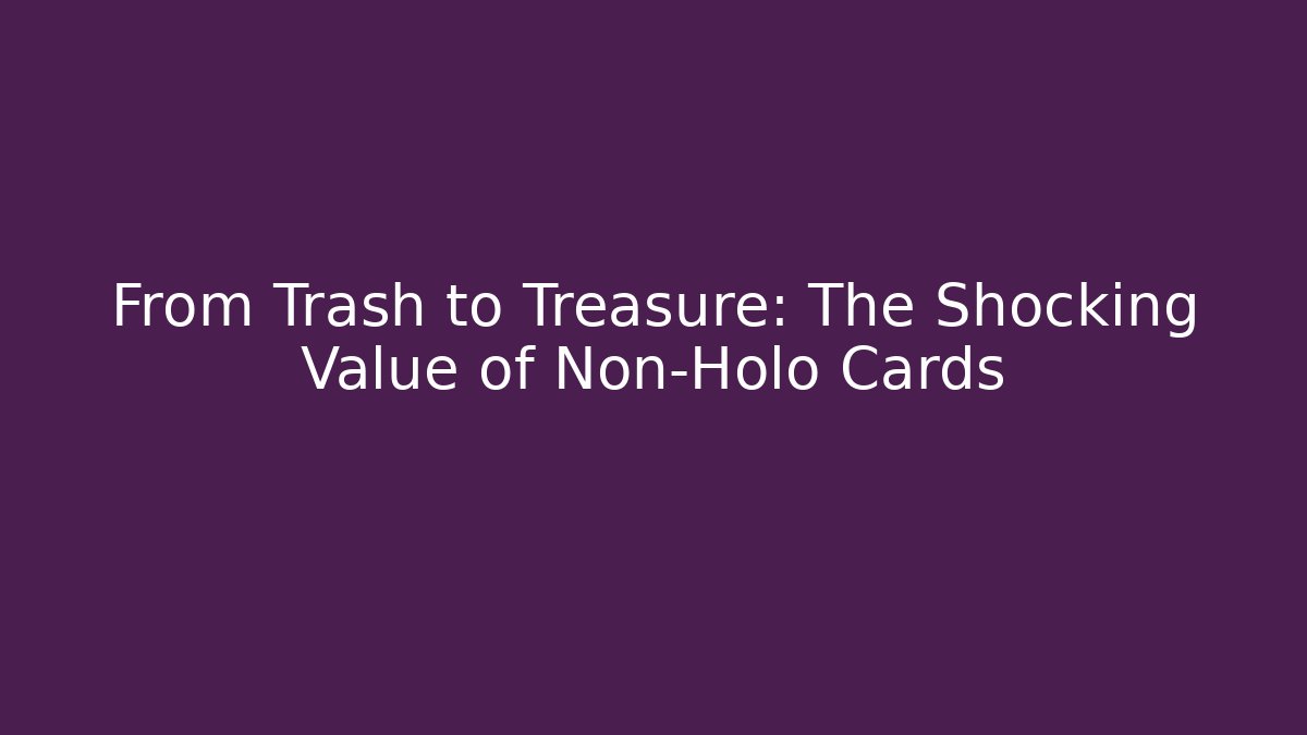 From Trash to Treasure: The Shocking Value of Non-Holo Cards