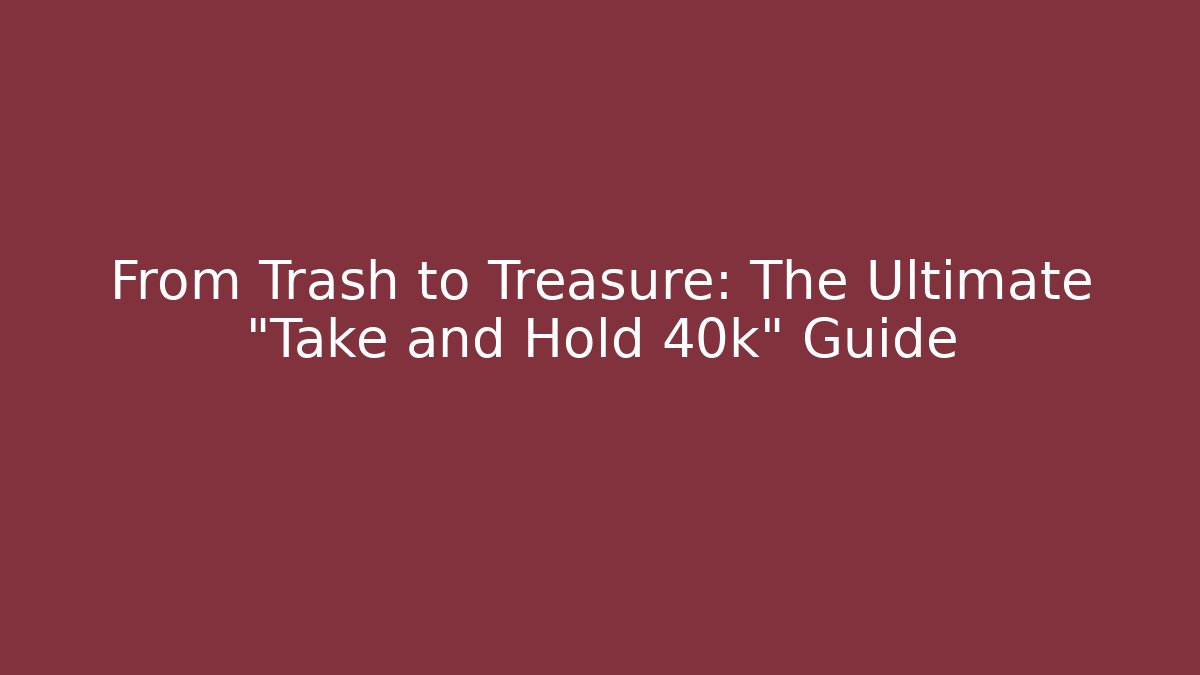 From Trash to Treasure: The Ultimate "Take and Hold 40k" Guide