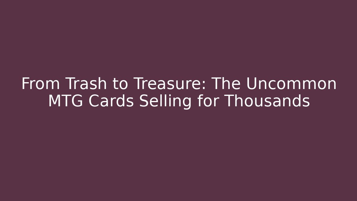 From Trash to Treasure: The Uncommon MTG Cards Selling for Thousands
