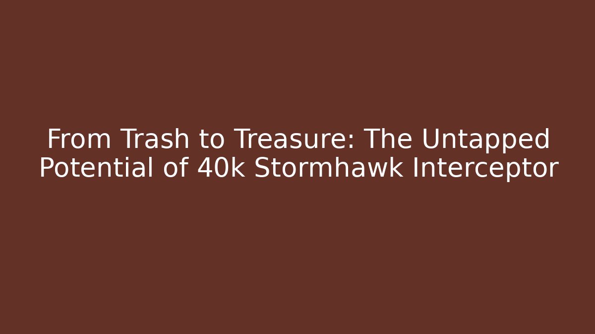 From Trash to Treasure: The Untapped Potential of 40k Stormhawk Interceptor