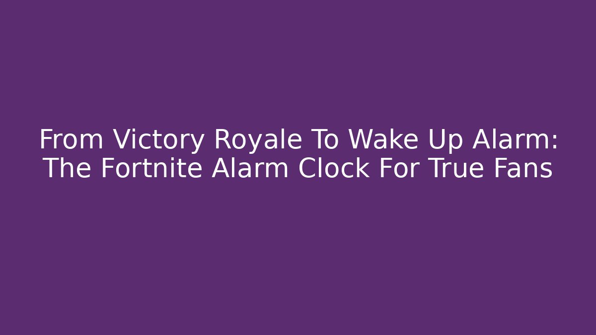 From Victory Royale To Wake Up Alarm: The Fortnite Alarm Clock For True Fans