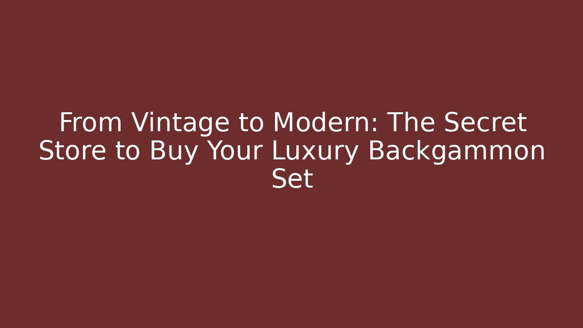 From Vintage to Modern: The Secret Store to Buy Your Luxury Backgammon Set