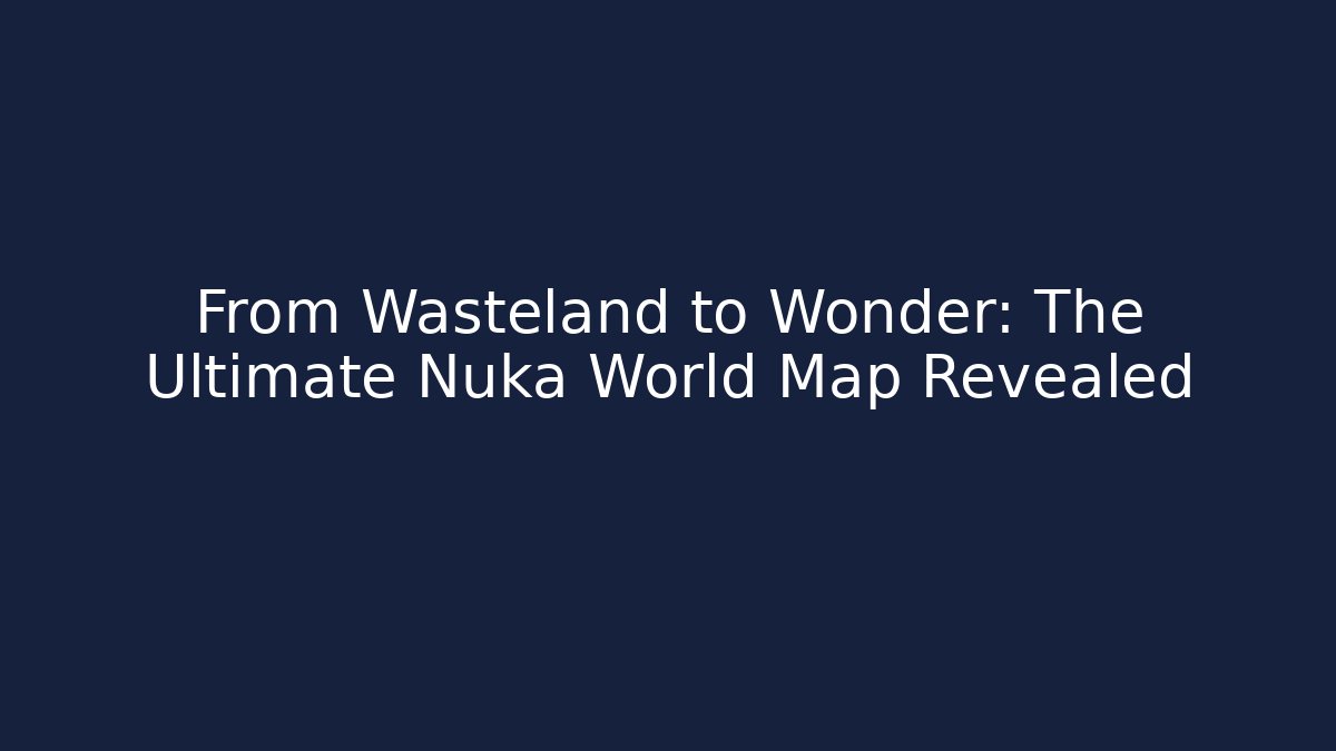 From Wasteland to Wonder: The Ultimate Nuka World Map Revealed